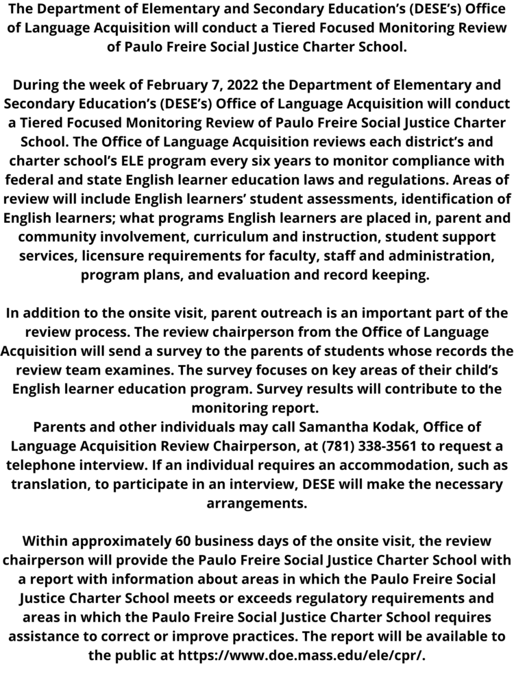 The Department of Elementary and Secondary Education’s (DESE’s) Office of Language Acquisition will conduct a Tiered Focused Monitoring Review of Paulo Freire Social Justice Charter School.